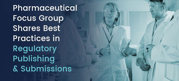Pharmaceutical Focus Group Shares Best Practices in Regulatory Publishing and Submissions
